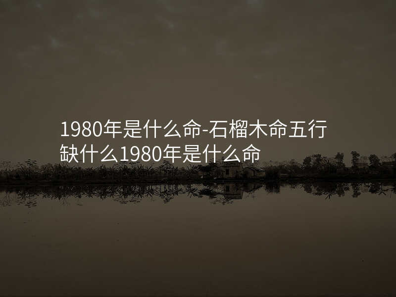 1980年是什么命-石榴木命五行缺什么1980年是什么命