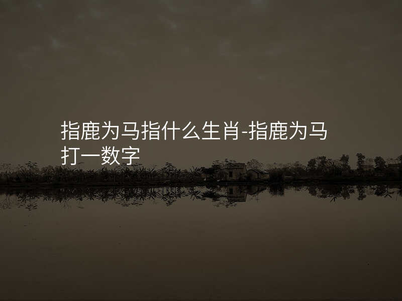 指鹿为马指什么生肖-指鹿为马打一数字