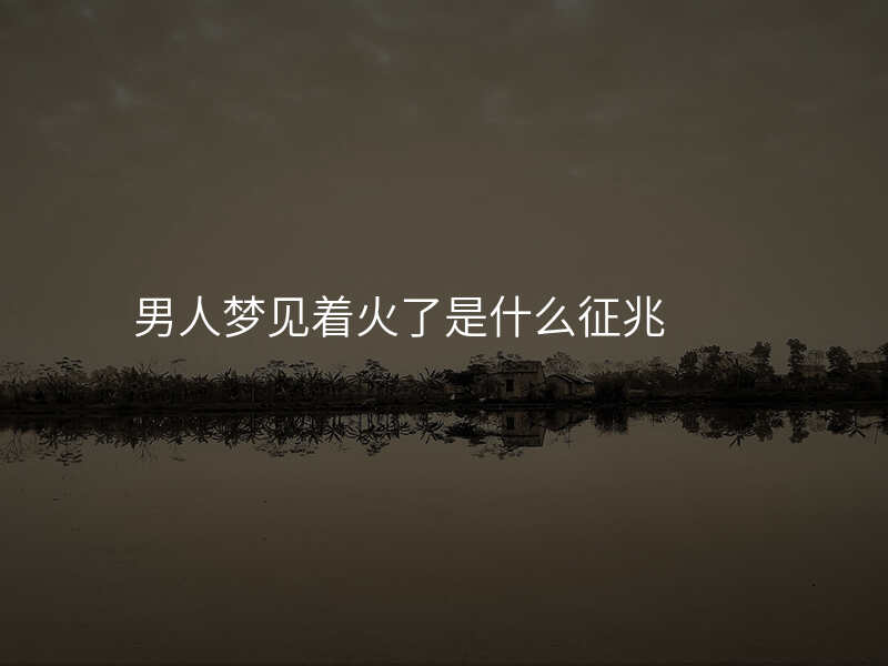 男人梦见着火了是什么征兆