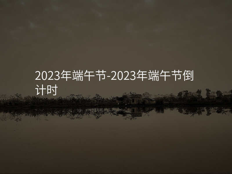 2023年端午节-2023年端午节倒计时