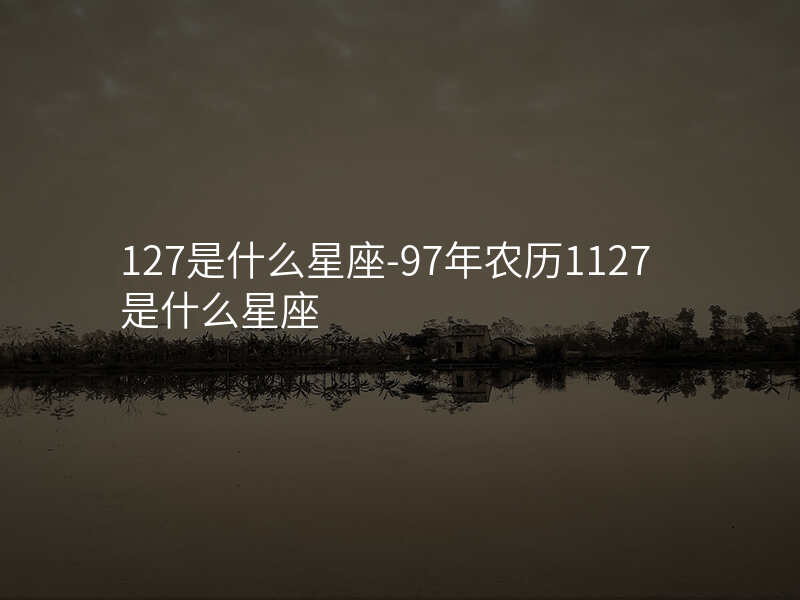 127是什么星座-97年农历1127是什么星座