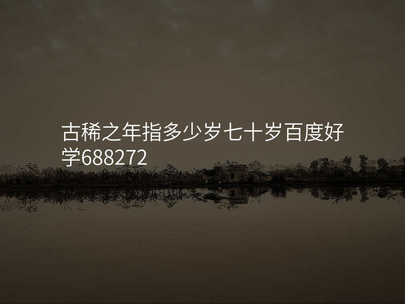古稀之年指多少岁七十岁百度好学688272