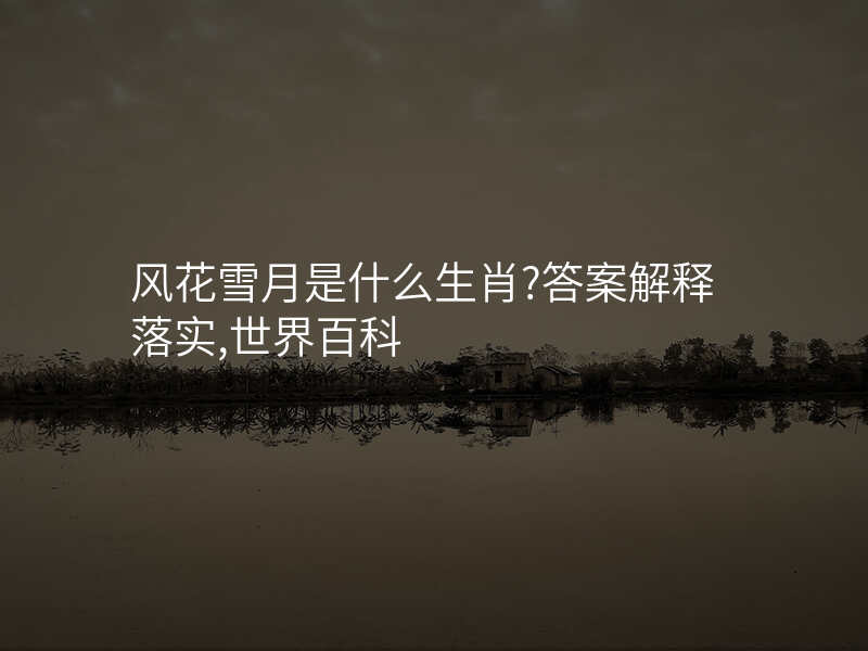 风花雪月是什么生肖?答案解释落实,世界百科