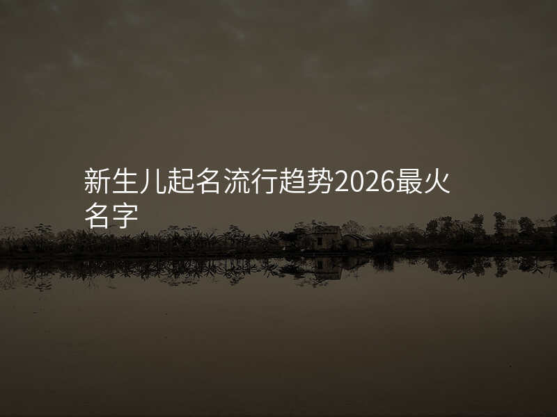 新生儿起名流行趋势2026最火名字
