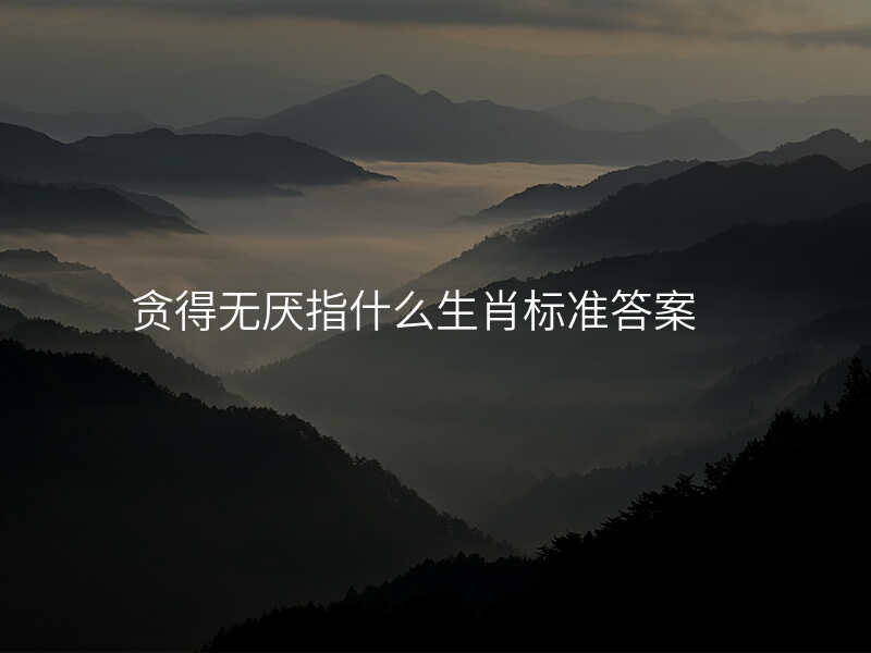 贪得无厌指什么生肖标准答案