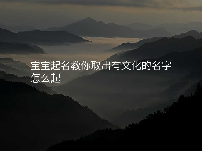 宝宝起名教你取出有文化的名字怎么起