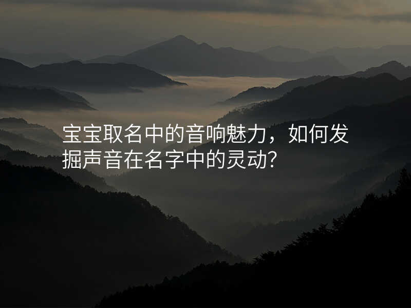 宝宝取名中的音响魅力,如何发掘声音在名字中的灵动?