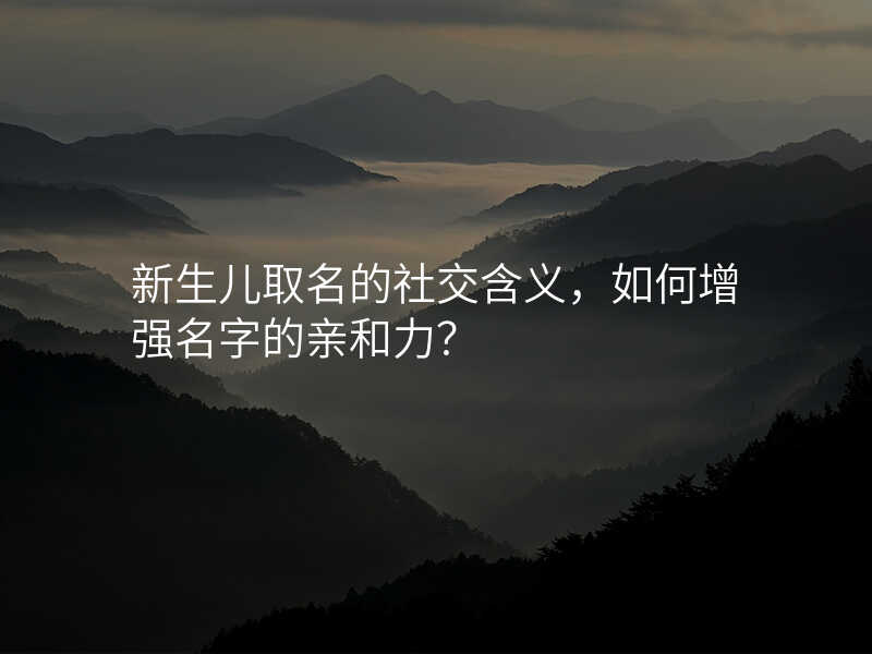 新生儿取名的社交含义,如何增强名字的亲和力?