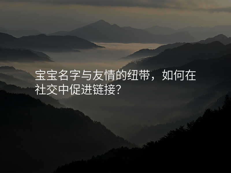 宝宝名字与友情的纽带,如何在社交中促进链接?