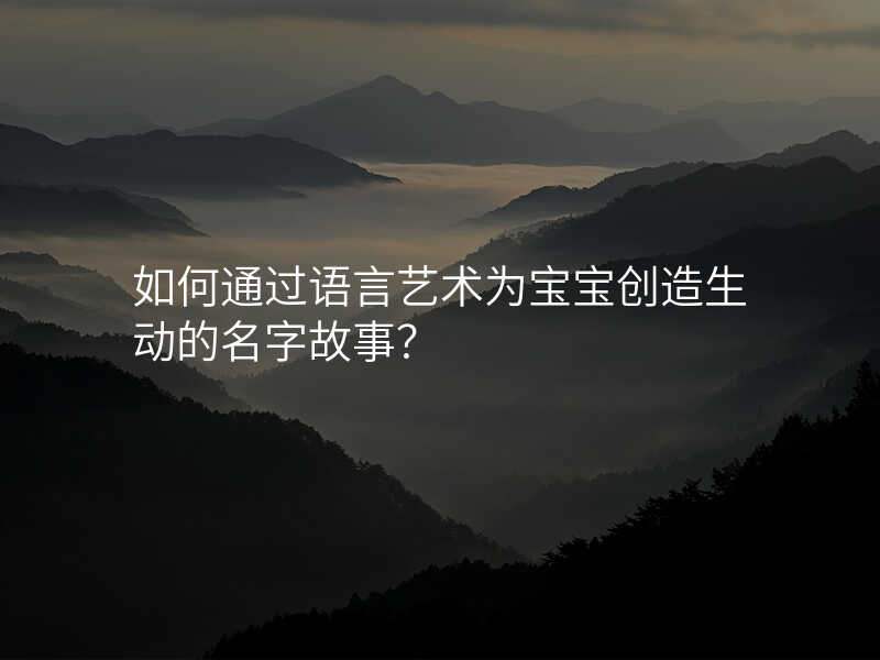 如何通过语言艺术为宝宝创造生动的名字故事?