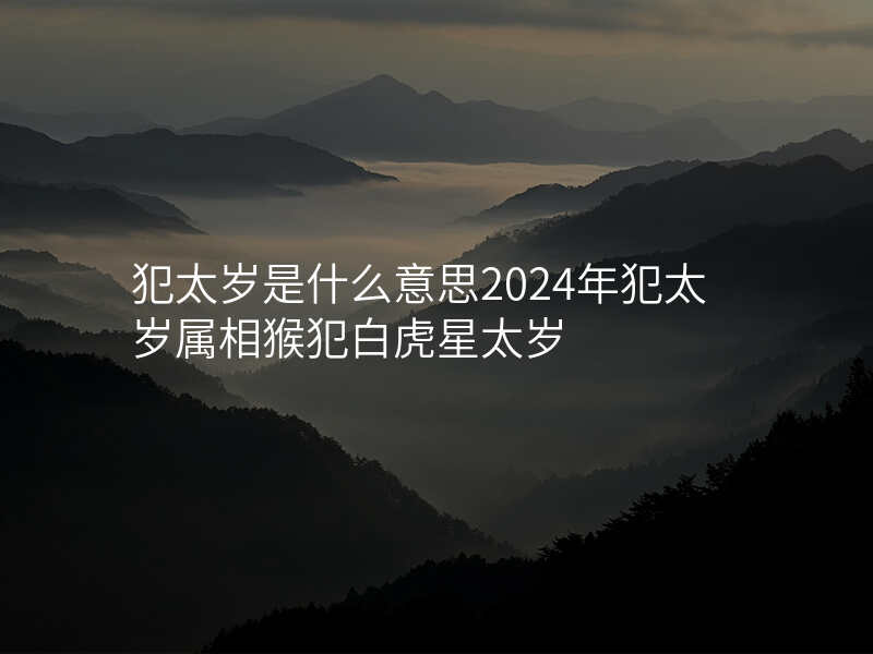犯太岁是什么意思2024年犯太岁属相猴犯白虎星太岁