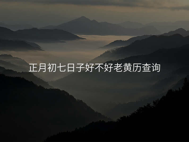 正月初七日子好不好老黄历查询
