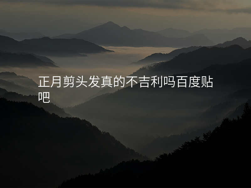 正月剪头发真的不吉利吗百度贴吧