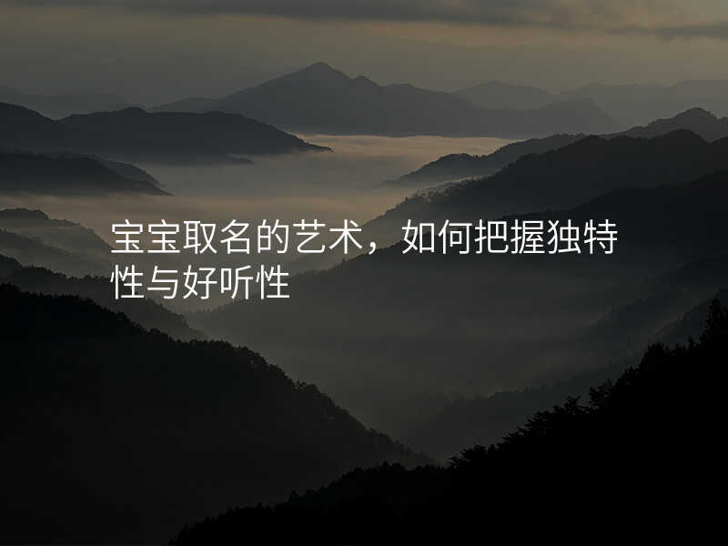 宝宝取名的艺术,如何把握独特性与好听性