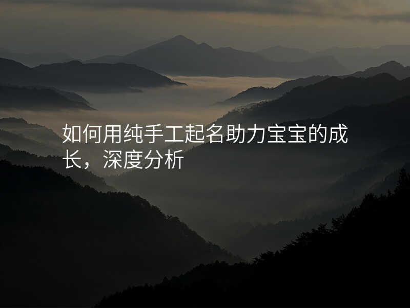 如何用纯手工起名助力宝宝的成长,深度分析