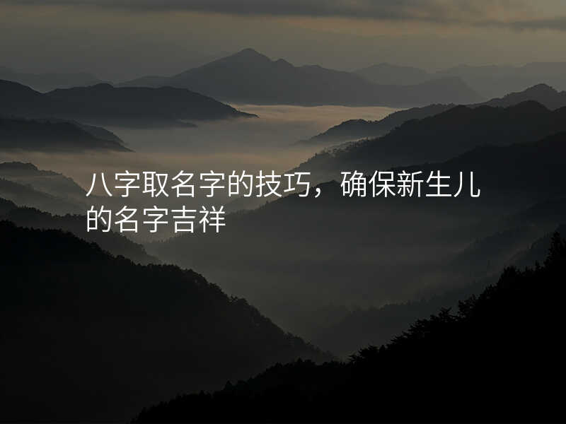 八字取名字的技巧,确保新生儿的名字吉祥