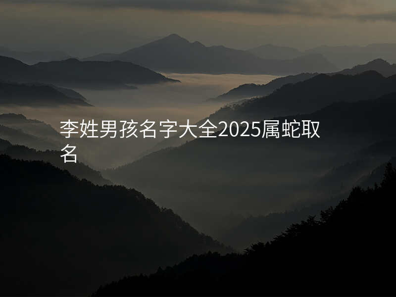 李姓男孩名字大全2025属蛇取名