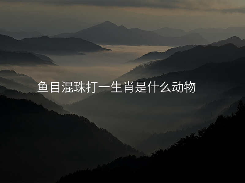 鱼目混珠打一生肖是什么动物