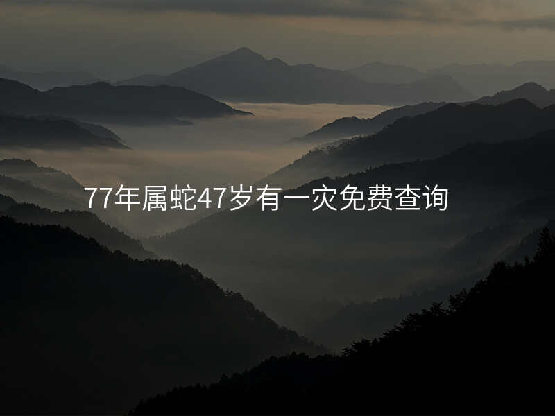 77年属蛇47岁有一灾免费查询