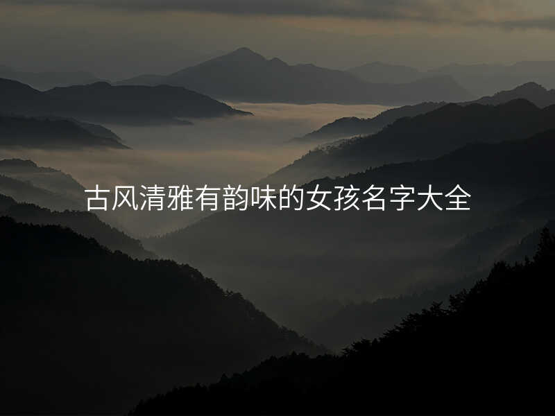 古风清雅有韵味的女孩名字大全