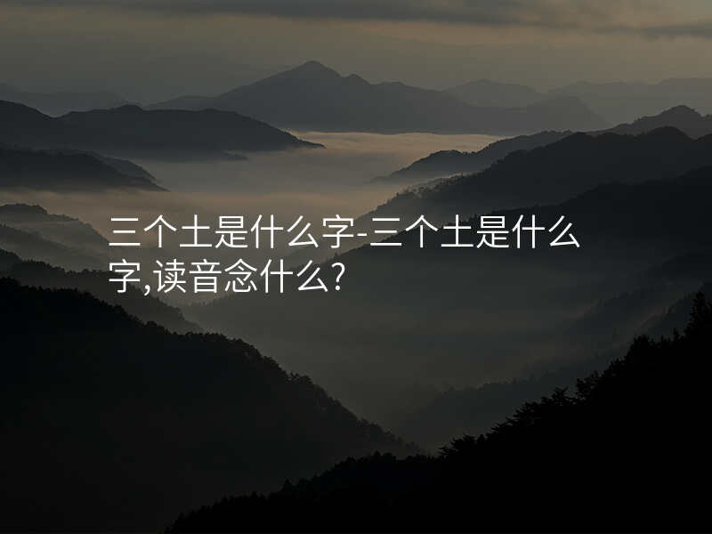 三个土是什么字-三个土是什么字,读音念什么?