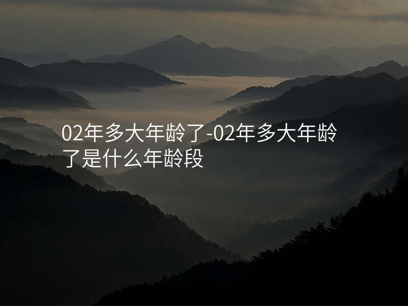 02年多大年龄了-02年多大年龄了是什么年龄段
