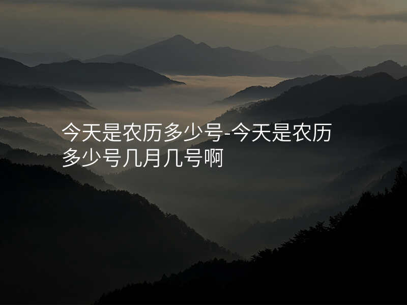 今天是农历多少号-今天是农历多少号几月几号啊