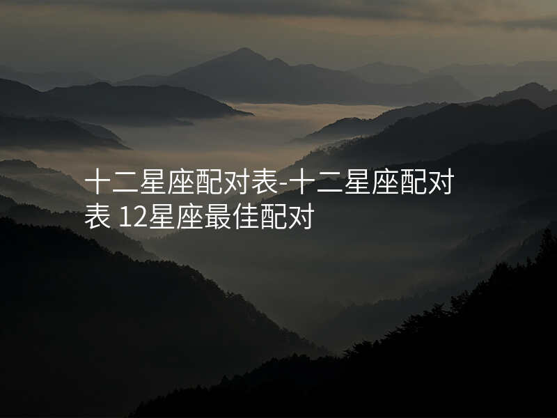 十二星座配对表-十二星座配对表 12星座最佳配对