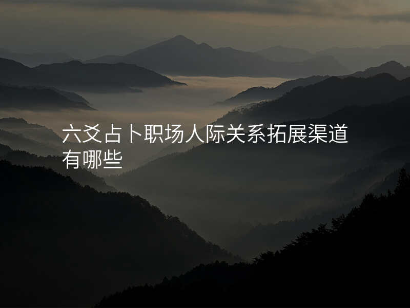 六爻占卜职场人际关系拓展渠道有哪些