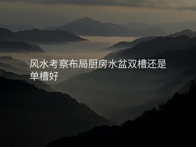风水考察布局厨房水盆双槽还是单槽好