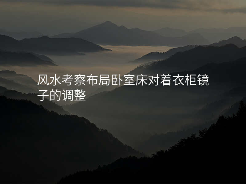 风水考察布局卧室床对着衣柜镜子的调整