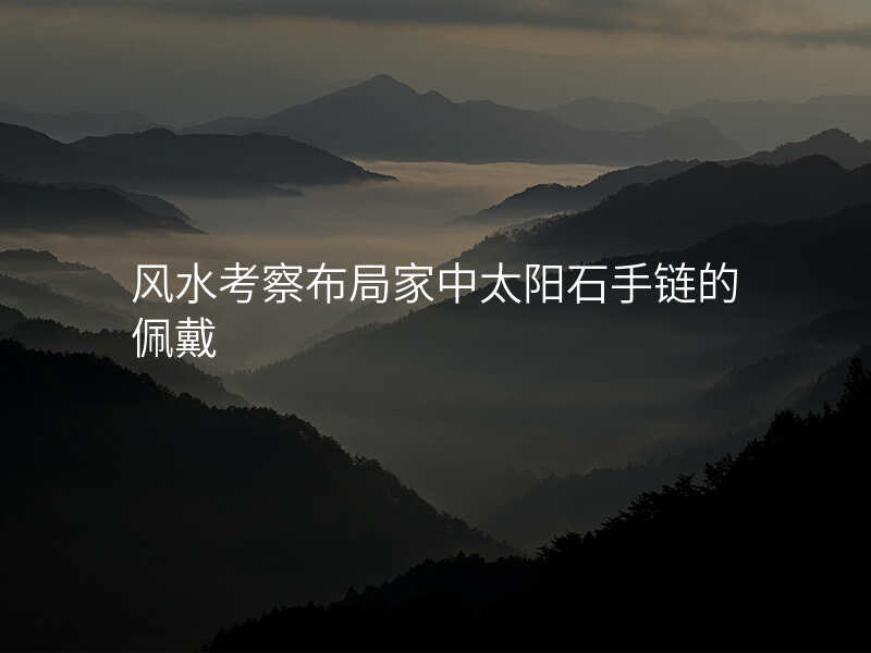 风水考察布局家中太阳石手链的佩戴