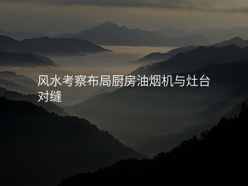 风水考察布局厨房油烟机与灶台对缝