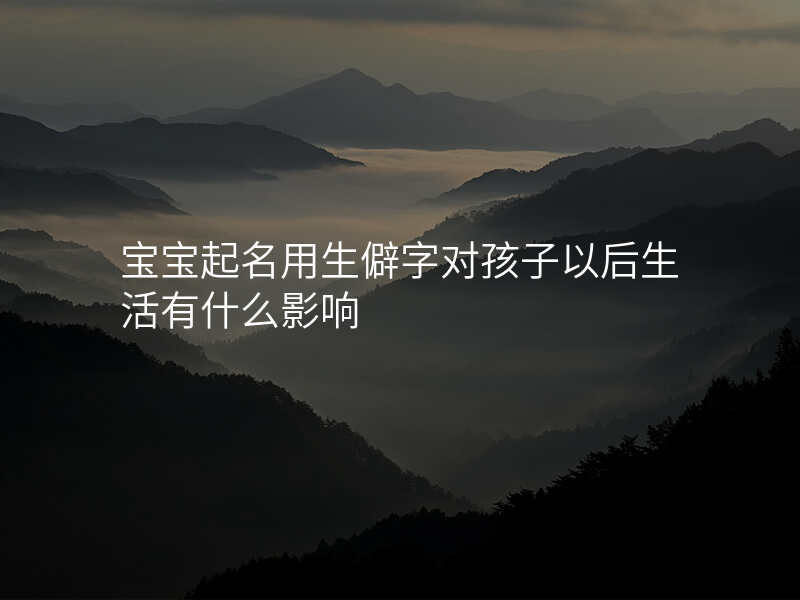 宝宝起名用生僻字对孩子以后生活有什么影响