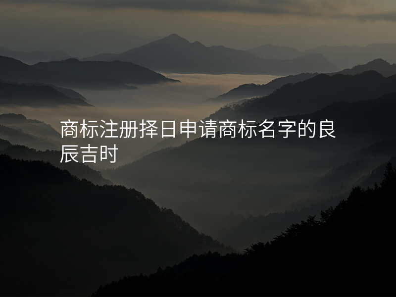 商标注册择日申请商标名字的良辰吉时