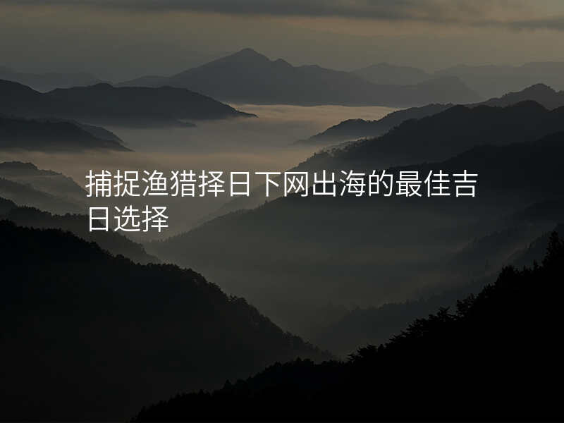 捕捉渔猎择日下网出海的最佳吉日选择