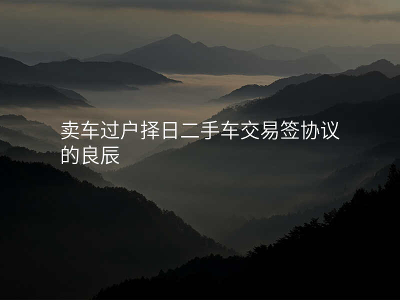 卖车过户择日二手车交易签协议的良辰