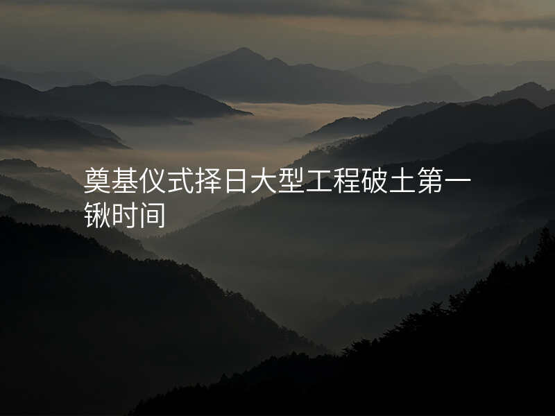 奠基仪式择日大型工程破土第一锹时间