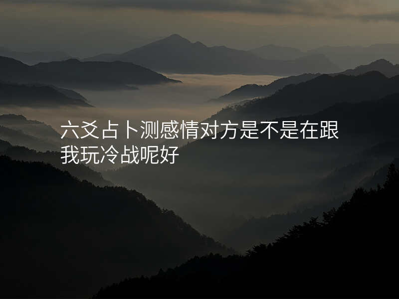 六爻占卜测感情对方是不是在跟我玩冷战呢好