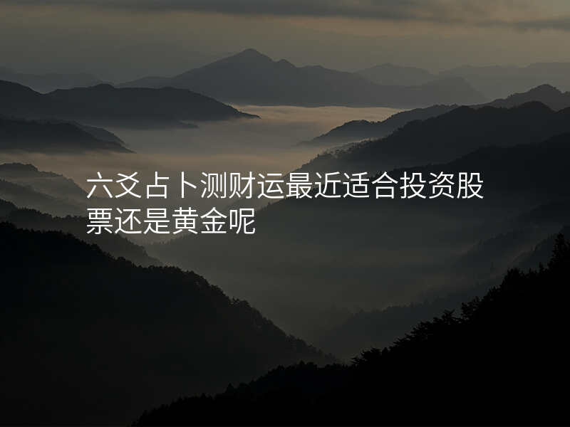 六爻占卜测财运最近适合投资股票还是黄金呢