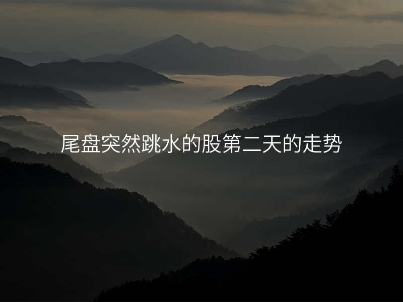 尾盘突然跳水的股第二天的走势