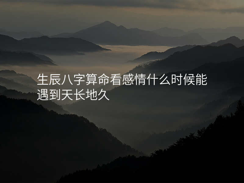 生辰八字算命看感情什么时候能遇到天长地久