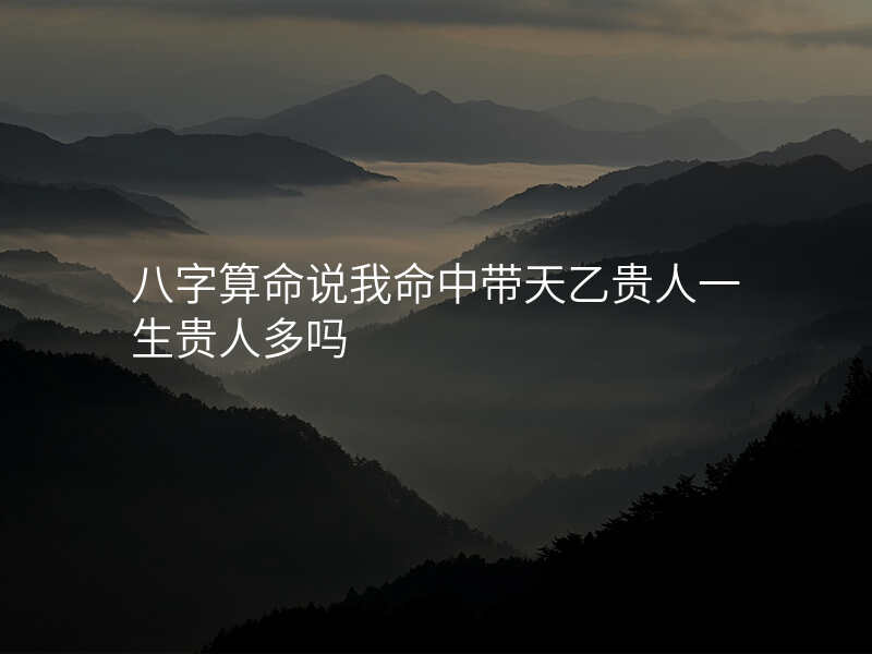 八字算命说我命中带天乙贵人一生贵人多吗