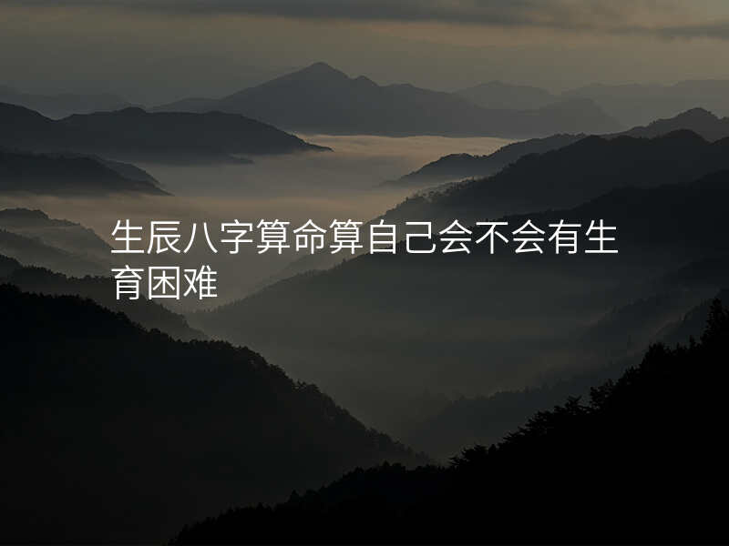生辰八字算命算自己会不会有生育困难