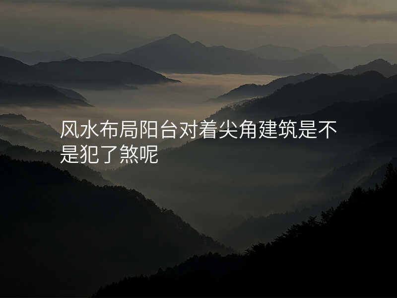 风水布局阳台对着尖角建筑是不是犯了煞呢
