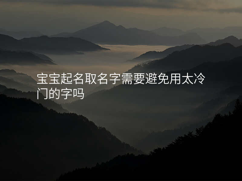 宝宝起名取名字需要避免用太冷门的字吗