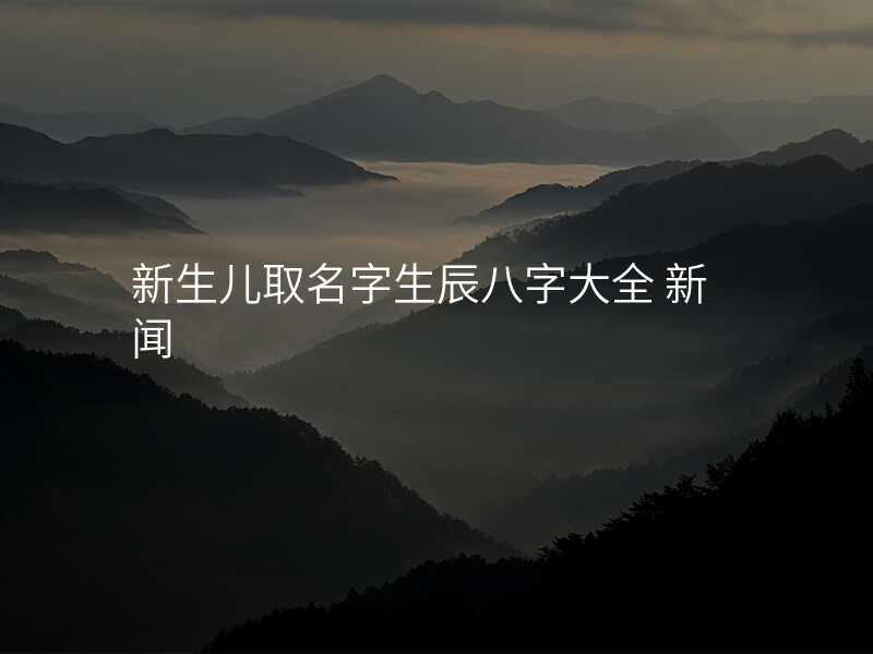 新生儿取名字生辰八字大全 新闻