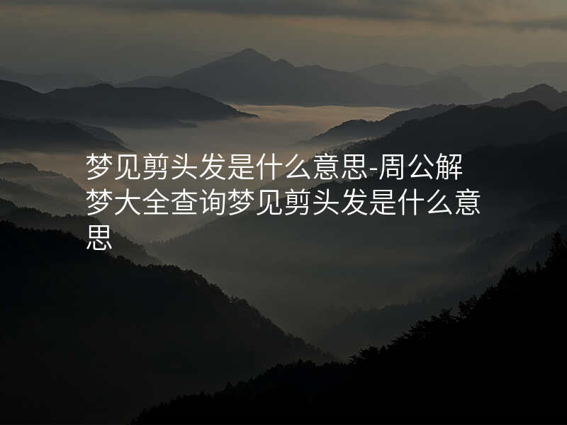 梦见剪头发是什么意思-周公解梦大全查询梦见剪头发是什么意思