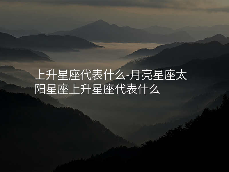 上升星座代表什么-月亮星座太阳星座上升星座代表什么