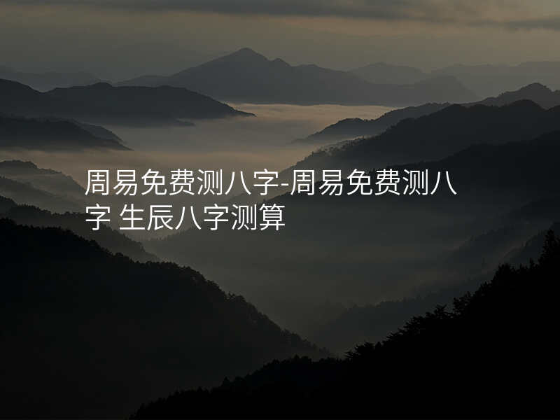 周易免费测八字-周易免费测八字 生辰八字测算